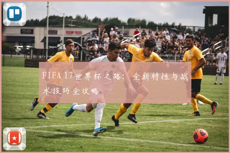 FIFA 17世界杯之路:全新特性与战术技巧全攻略