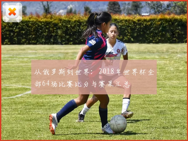 从俄罗斯到世界：2018年世界杯全部64场比赛比分与赛果汇总