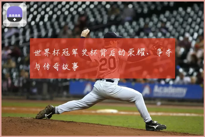 世界杯冠军奖杯背后的荣耀、争夺与传奇故事