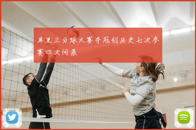 库里三分球大赛夺冠创历史七次参赛四次问鼎