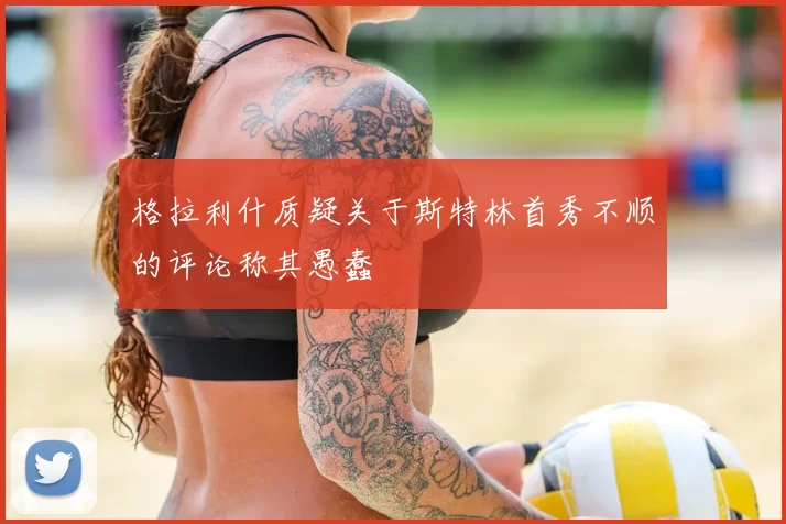 格拉利什质疑关于斯特林首秀不顺的评论称其愚蠢