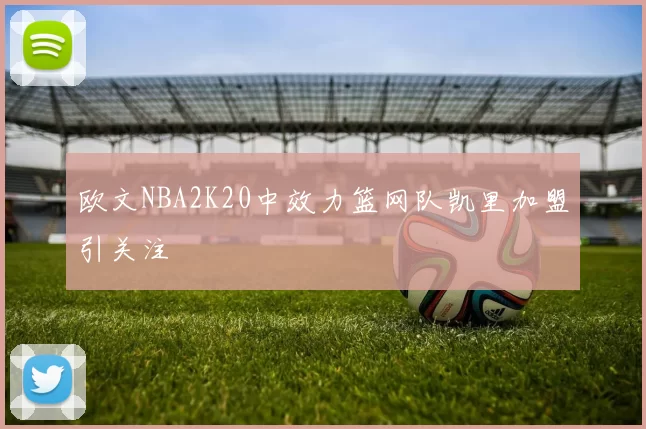 欧文NBA2K20中效力篮网队凯里加盟引关注