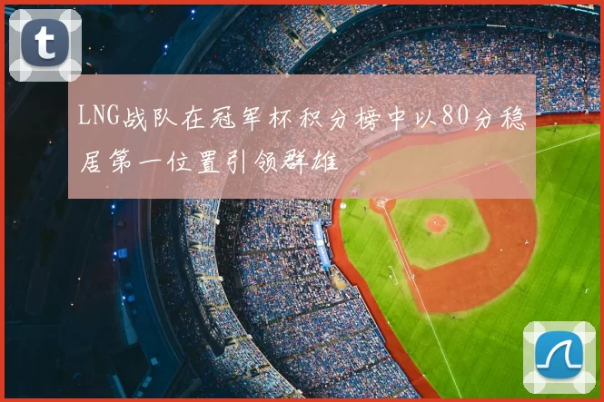 LNG战队在冠军杯积分榜中以80分稳居第一位置引领群雄
