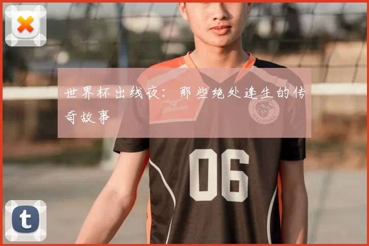 世界杯出线夜:那些绝处逢生的传奇故事