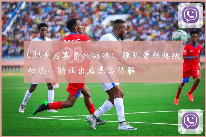 CBA季后赛首轮战况:强队晋级路线初现,弱旅出局悬念待解