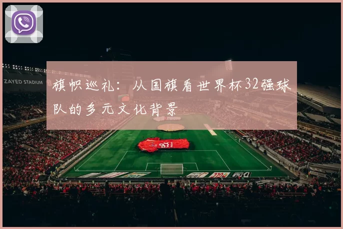 旗帜巡礼：从国旗看世界杯32强球队的多元文化背景