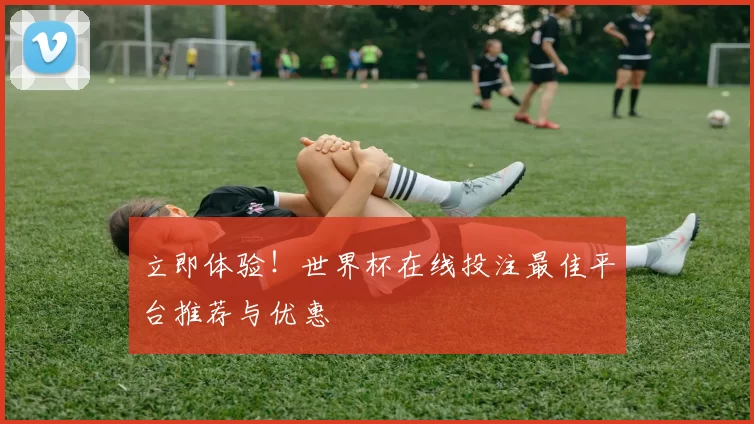 立即体验!世界杯在线投注最佳平台推荐与优惠