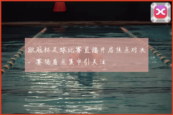 欧冠杯足球比赛直播开启焦点对决,赛场看点集中引关注
