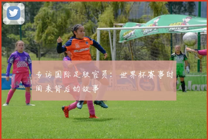 专访国际足联官员：世界杯赛事时间表背后的故事