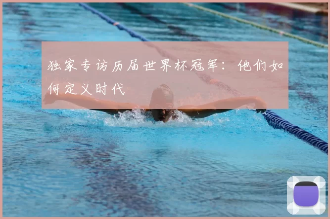 独家专访历届世界杯冠军:他们如何定义时代