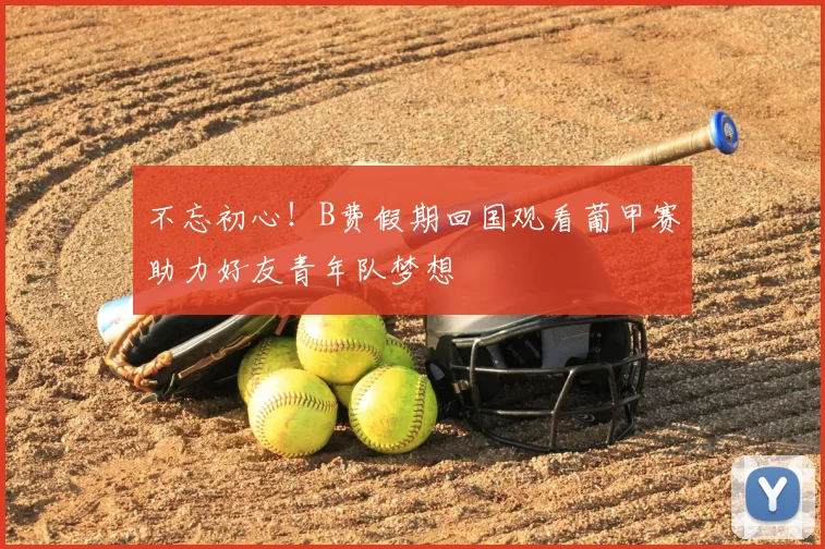 不忘初心！B费假期回国观看葡甲赛助力好友青年队梦想