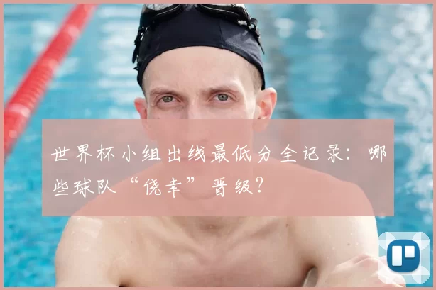 世界杯小组出线最低分全记录：哪些球队“侥幸”晋级？