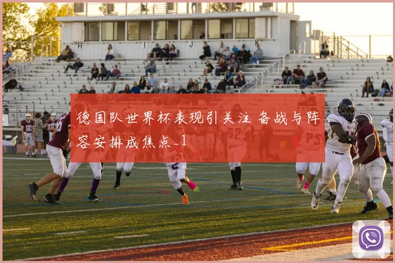 德国队世界杯表现引关注 备战与阵容安排成焦点_1