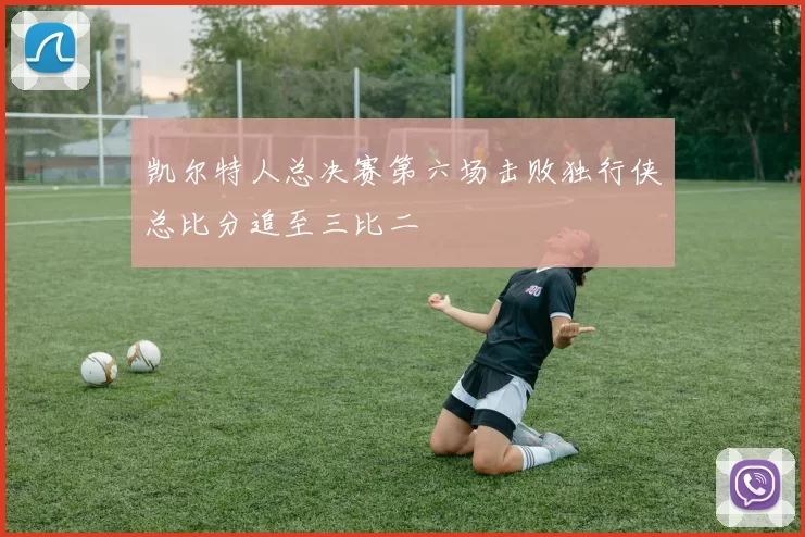 凯尔特人总决赛第六场击败独行侠总比分追至三比二