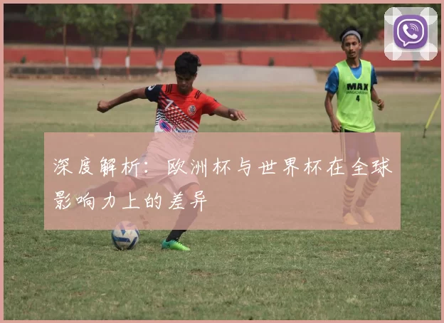 深度解析：欧洲杯与世界杯在全球影响力上的差异
