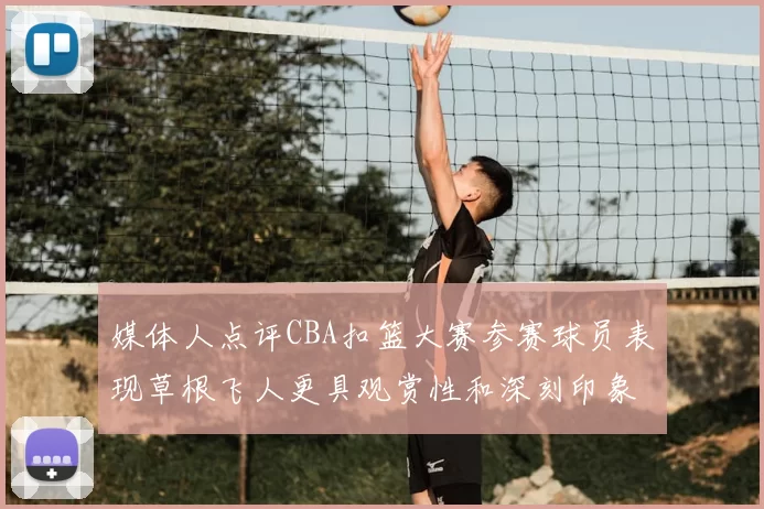 媒体人点评CBA扣篮大赛参赛球员表现草根飞人更具观赏性和深刻印象