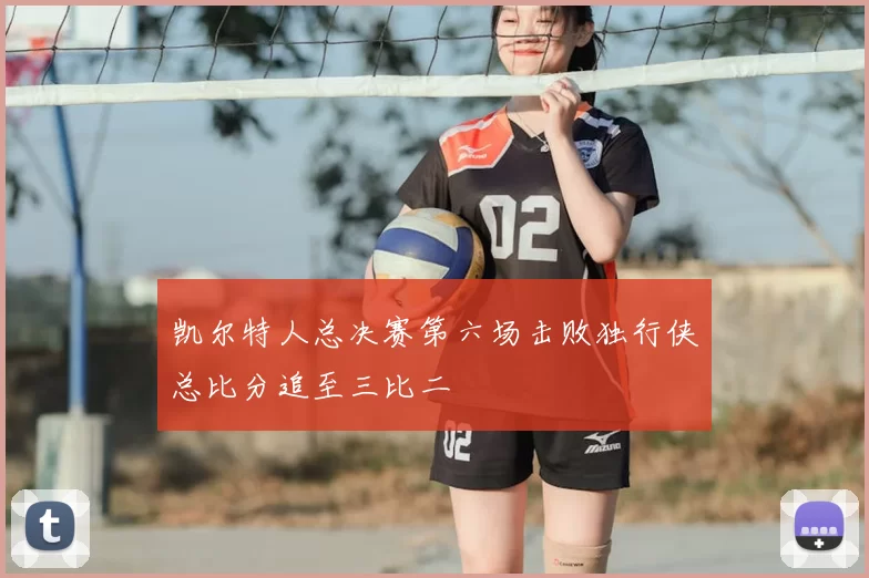 凯尔特人总决赛第六场击败独行侠总比分追至三比二