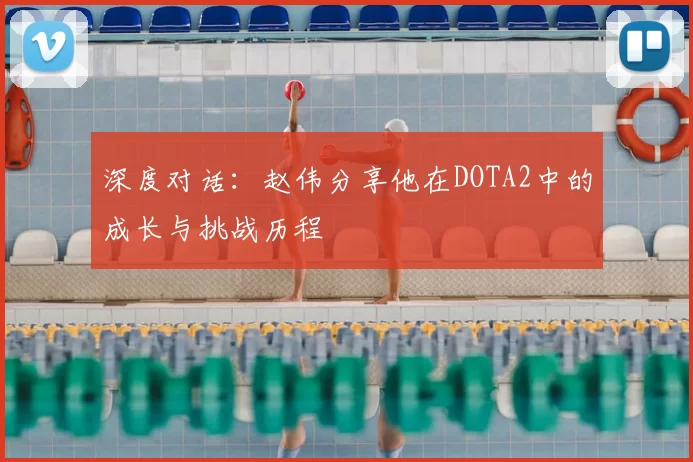 深度对话：赵伟分享他在DOTA2中的成长与挑战历程