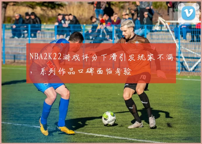 NBA2K22游戏评分下滑引发玩家不满,系列作品口碑面临考验
