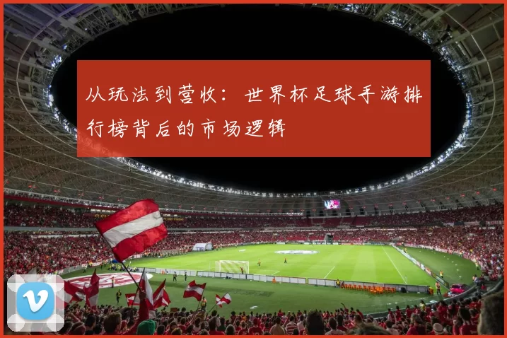 从玩法到营收：世界杯足球手游排行榜背后的市场逻辑