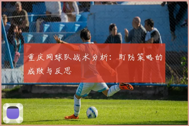 重庆网球队战术分析:盯防策略的成败与反思