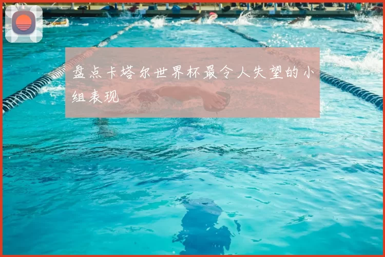 盘点卡塔尔世界杯最令人失望的小组表现