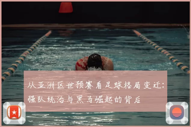 从亚洲区世预赛看足球格局变迁：强队统治与黑马崛起的背后