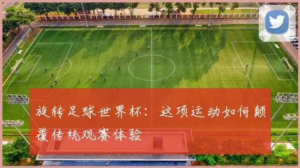 旋转足球世界杯:这项运动如何颠覆传统观赛体验