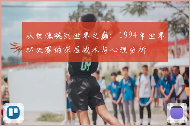 从玫瑰碗到世界之巅:1994年世界杯决赛的深层战术与心理分析