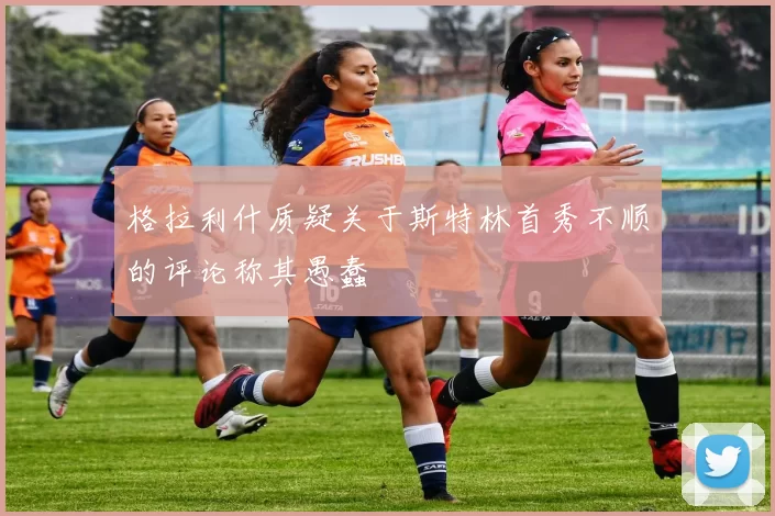 格拉利什质疑关于斯特林首秀不顺的评论称其愚蠢
