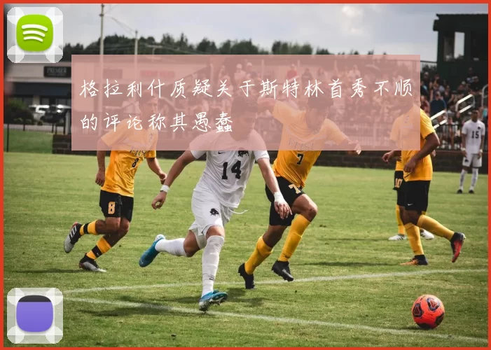 格拉利什质疑关于斯特林首秀不顺的评论称其愚蠢