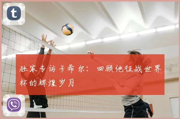 独家专访卡希尔:回顾他征战世界杯的辉煌岁月