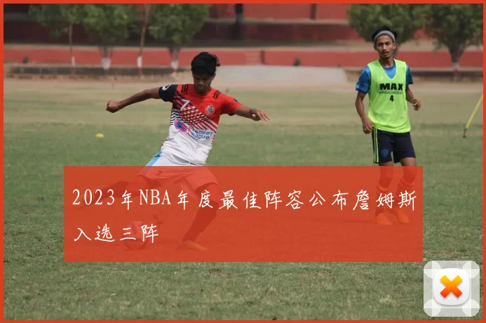 2023年NBA年度最佳阵容公布詹姆斯入选三阵