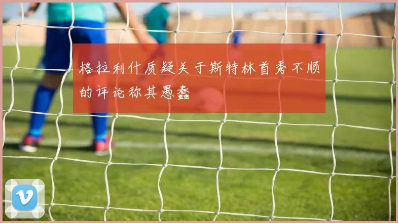 格拉利什质疑关于斯特林首秀不顺的评论称其愚蠢