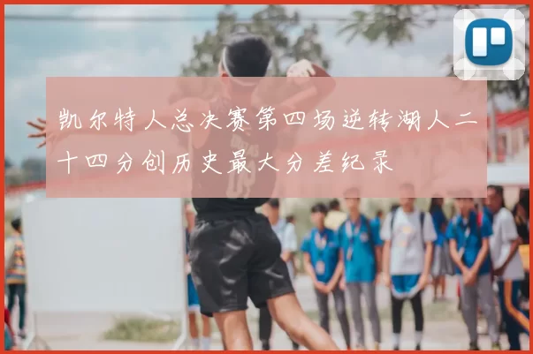 凯尔特人总决赛第四场逆转湖人二十四分创历史最大分差纪录