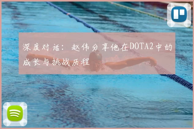 深度对话:赵伟分享他在DOTA2中的成长与挑战历程