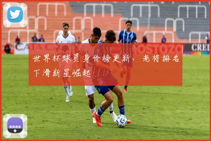 世界杯球员身价榜更新，老将排名下滑新星崛起
