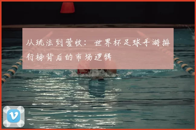 从玩法到营收:世界杯足球手游排行榜背后的市场逻辑