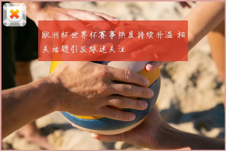 欧洲杯世界杯赛事热度持续升温 相关话题引发球迷关注
