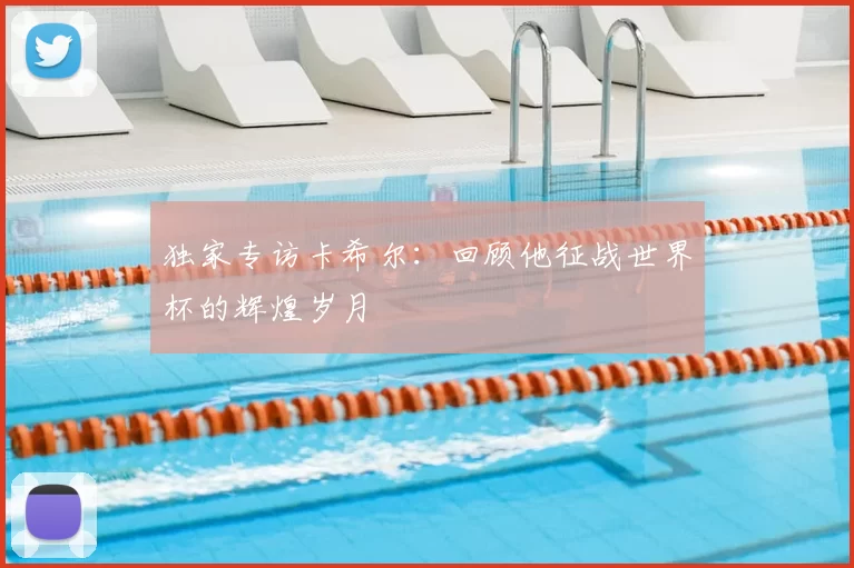 独家专访卡希尔:回顾他征战世界杯的辉煌岁月