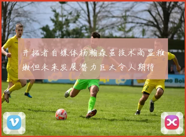 开拓者自媒体杨瀚森虽技术尚显稚嫩但未来发展潜力巨大令人期待