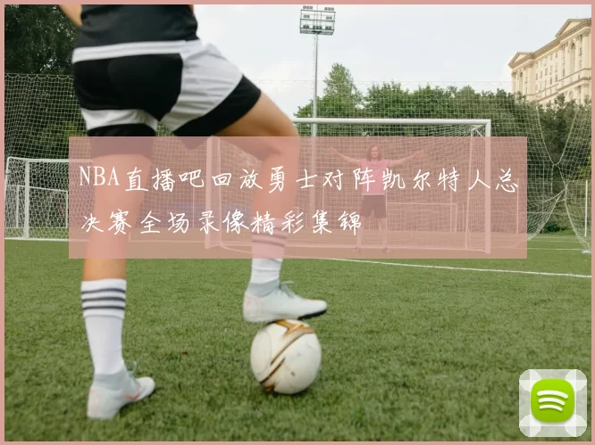 NBA直播吧回放勇士对阵凯尔特人总决赛全场录像精彩集锦