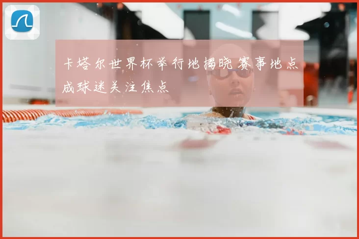 卡塔尔世界杯举行地揭晓 赛事地点成球迷关注焦点