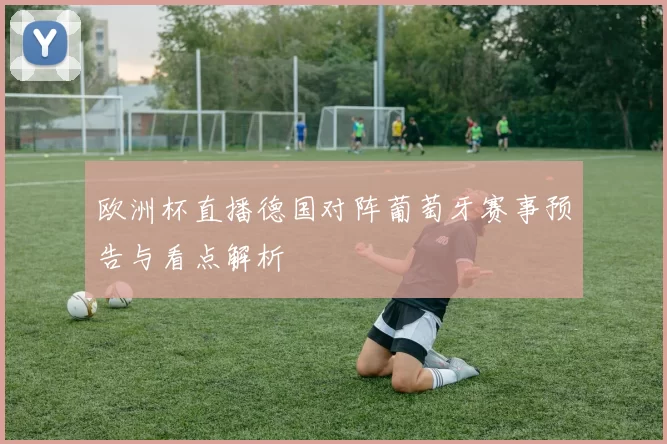 欧洲杯直播德国对阵葡萄牙赛事预告与看点解析