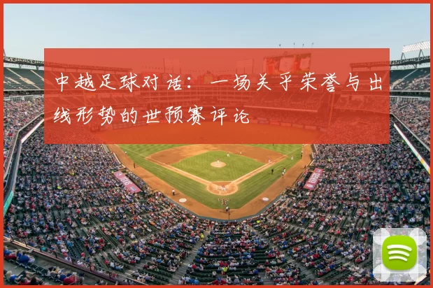 中越足球对话:一场关乎荣誉与出线形势的世预赛评论