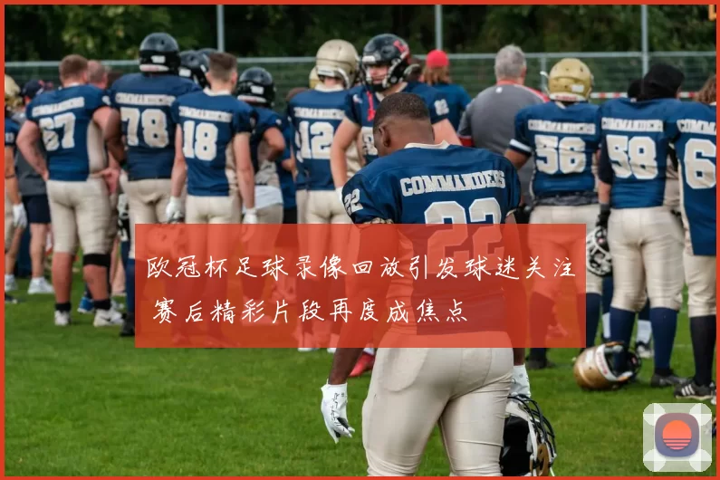 欧冠杯足球录像回放引发球迷关注 赛后精彩片段再度成焦点