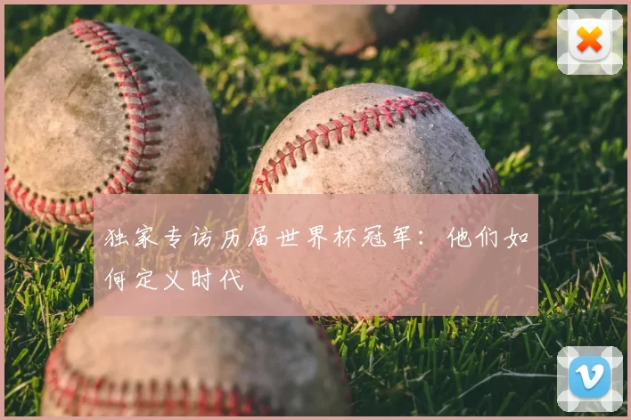独家专访历届世界杯冠军:他们如何定义时代