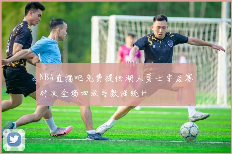 NBA直播吧免费提供湖人勇士季后赛对决全场回放与数据统计