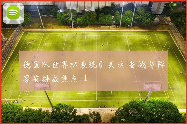 德国队世界杯表现引关注 备战与阵容安排成焦点_1