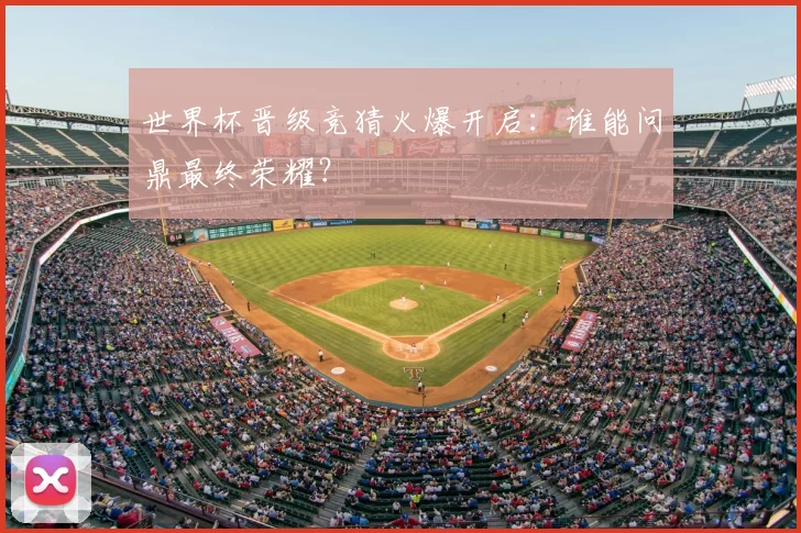 世界杯晋级竞猜火爆开启:谁能问鼎最终荣耀?